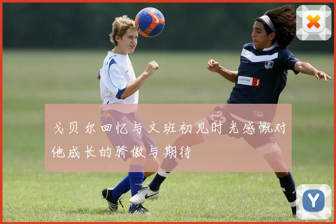 戈贝尔回忆与文班初见时光感慨对他成长的骄傲与期待