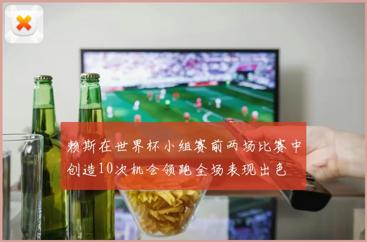 赖斯在世界杯小组赛前两场比赛中创造10次机会领跑全场表现出色