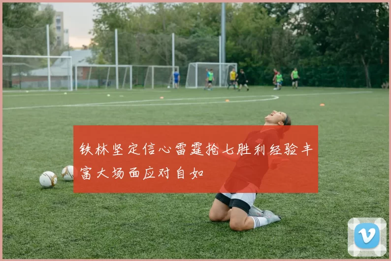 铁林坚定信心雷霆抢七胜利经验丰富大场面应对自如