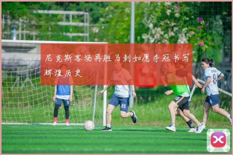 尼克斯客场再胜马刺如愿夺冠书写辉煌历史