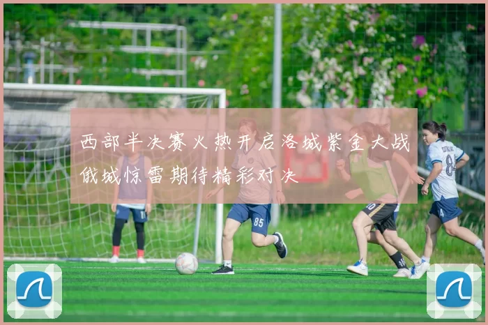 西部半决赛火热开启洛城紫金大战俄城惊雷期待精彩对决