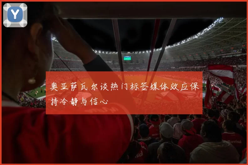 奥亚萨瓦尔谈热门标签媒体效应保持冷静与信心