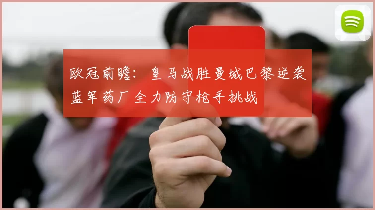 欧冠前瞻：皇马战胜曼城巴黎逆袭蓝军药厂全力防守枪手挑战