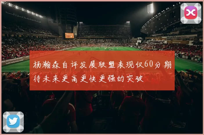 杨瀚森自评发展联盟表现仅60分期待未来更高更快更强的突破