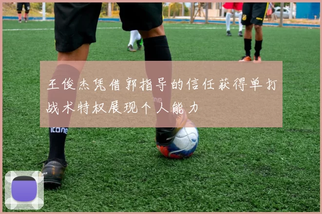 王俊杰凭借郭指导的信任获得单打战术特权展现个人能力