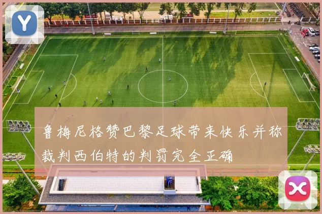 鲁梅尼格赞巴黎足球带来快乐并称裁判西伯特的判罚完全正确