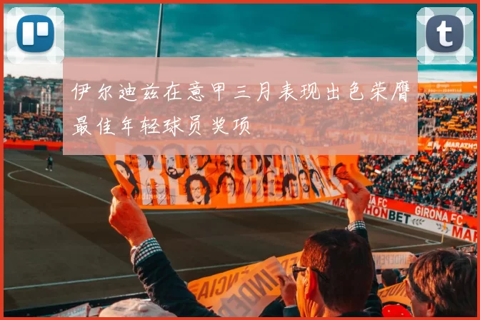 伊尔迪兹在意甲三月表现出色荣膺最佳年轻球员奖项