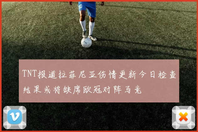TNT报道拉菲尼亚伤情更新今日检查结果或将缺席欧冠对阵马竞