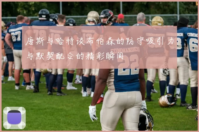 唐斯与哈特谈布伦森的防守吸引力与默契配合的精彩瞬间