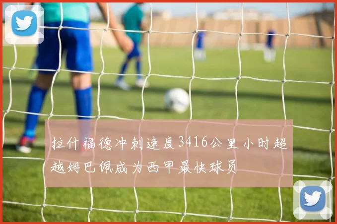 拉什福德冲刺速度3416公里小时超越姆巴佩成为西甲最快球员