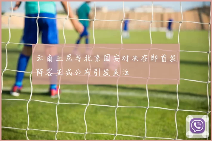 云南玉昆与北京国安对决在即首发阵容正式公布引发关注
