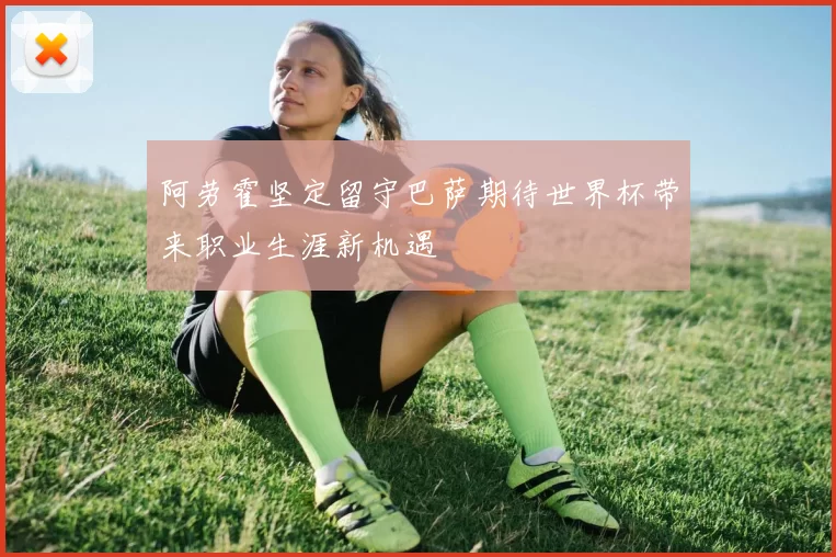 阿劳霍坚定留守巴萨期待世界杯带来职业生涯新机遇