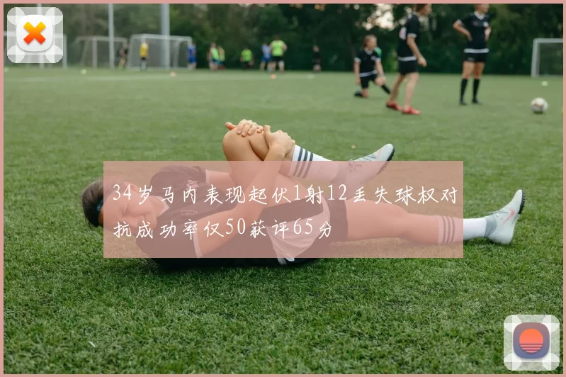 34岁马内表现起伏1射12丢失球权对抗成功率仅50获评65分