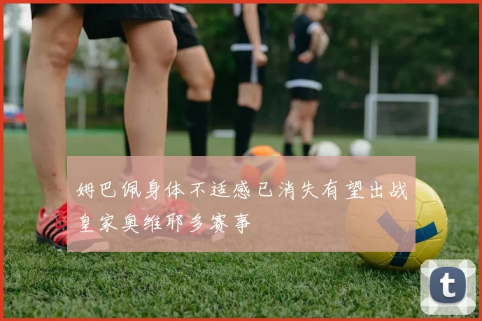 姆巴佩身体不适感已消失有望出战皇家奥维耶多赛事
