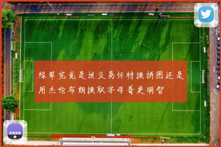 绿军究竟是该交易怀特换拼图还是用杰伦布朗换取字母哥更明智
