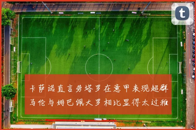 卡萨诺直言劳塔罗在意甲表现超群马伦与姆巴佩大罗相比显得太过稚嫩